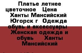 Платье летнее цветочное › Цена ­ 500 - Ханты-Мансийский, Югорск г. Одежда, обувь и аксессуары » Женская одежда и обувь   . Ханты-Мансийский